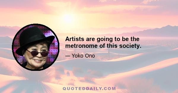 Artists are going to be the metronome of this society.