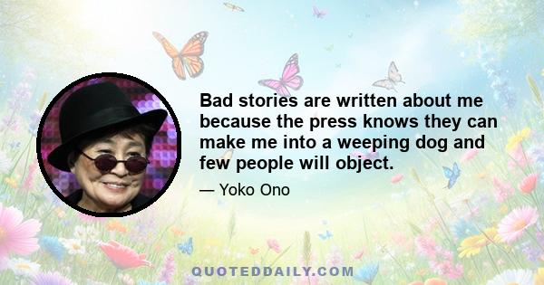 Bad stories are written about me because the press knows they can make me into a weeping dog and few people will object.