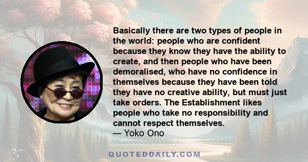 Basically there are two types of people in the world: people who are confident because they know they have the ability to create, and then people who have been demoralised, who have no confidence in themselves because