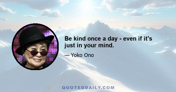 Be kind once a day - even if it's just in your mind.