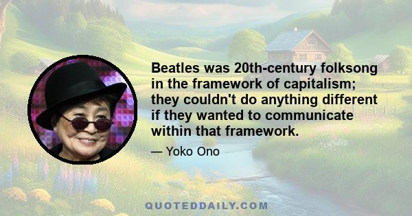 Beatles was 20th-century folksong in the framework of capitalism; they couldn't do anything different if they wanted to communicate within that framework.