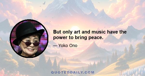 But only art and music have the power to bring peace.