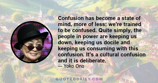 Confusion has become a state of mind, more of less; we're trained to be confused. Quite simply, the people in power are keeping us down, keeping us docile and keeping us consuming with this confusion. It's a cultural