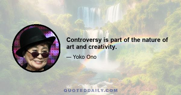 Controversy is part of the nature of art and creativity.