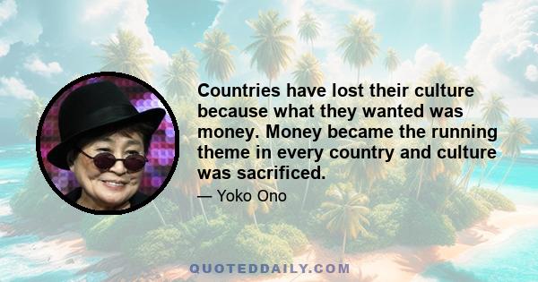 Countries have lost their culture because what they wanted was money. Money became the running theme in every country and culture was sacrificed.