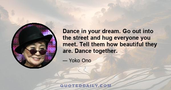 Dance in your dream. Go out into the street and hug everyone you meet. Tell them how beautiful they are. Dance together.