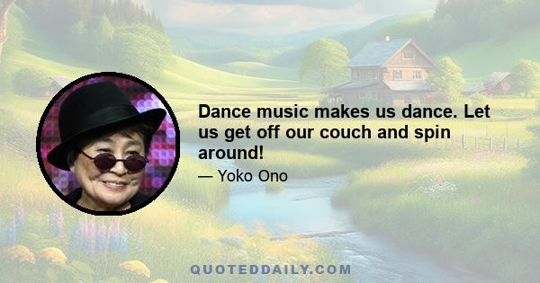 Dance music makes us dance. Let us get off our couch and spin around!