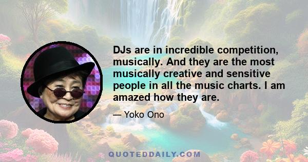 DJs are in incredible competition, musically. And they are the most musically creative and sensitive people in all the music charts. I am amazed how they are.