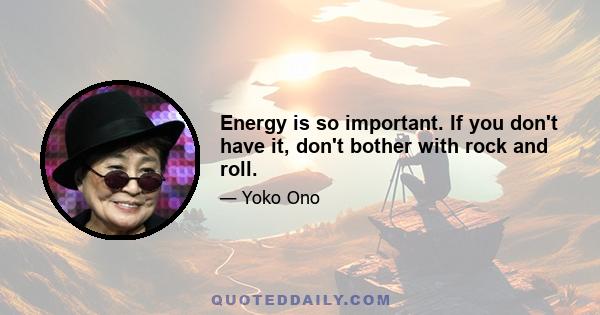 Energy is so important. If you don't have it, don't bother with rock and roll.