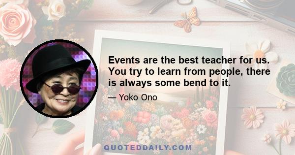 Events are the best teacher for us. You try to learn from people, there is always some bend to it.