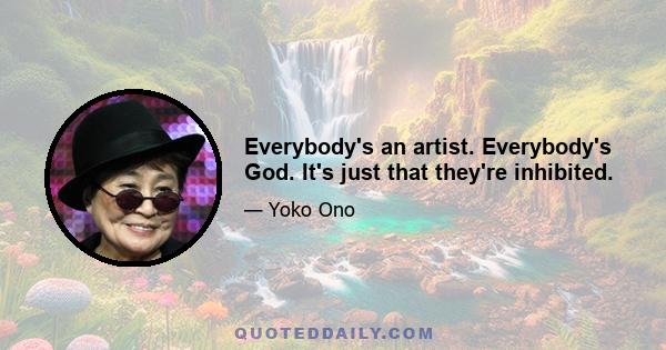 Everybody's an artist. Everybody's God. It's just that they're inhibited.