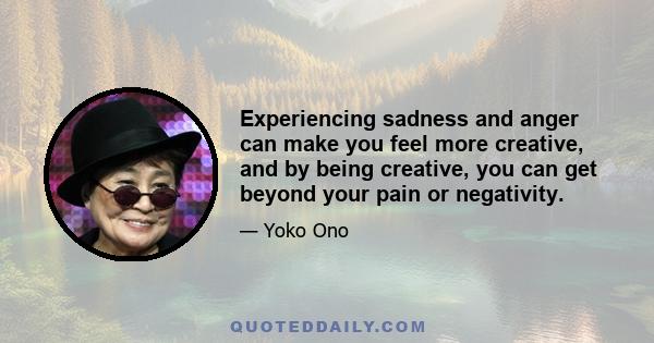 Experiencing sadness and anger can make you feel more creative, and by being creative, you can get beyond your pain or negativity.