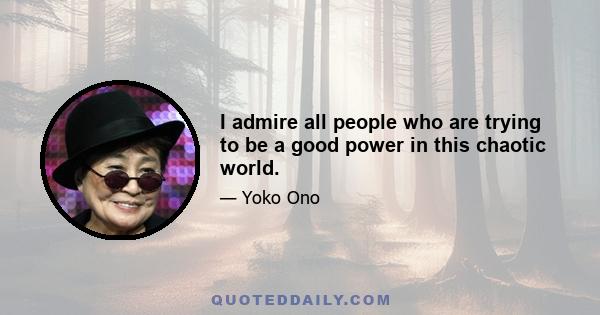 I admire all people who are trying to be a good power in this chaotic world.