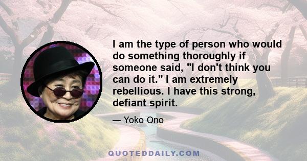 I am the type of person who would do something thoroughly if someone said, I don't think you can do it. I am extremely rebellious. I have this strong, defiant spirit.