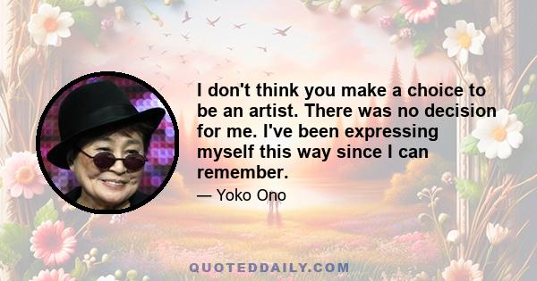 I don't think you make a choice to be an artist. There was no decision for me. I've been expressing myself this way since I can remember.