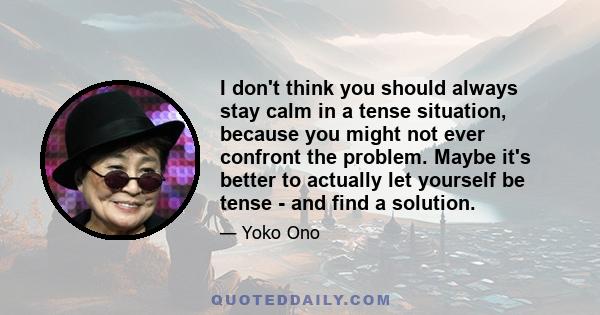 I don't think you should always stay calm in a tense situation, because you might not ever confront the problem. Maybe it's better to actually let yourself be tense - and find a solution.