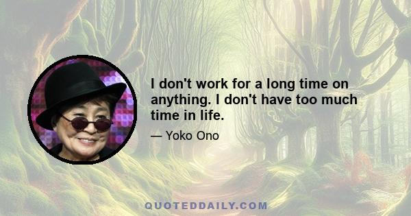 I don't work for a long time on anything. I don't have too much time in life.