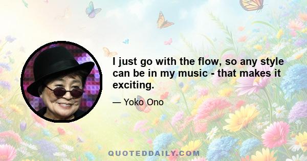 I just go with the flow, so any style can be in my music - that makes it exciting.