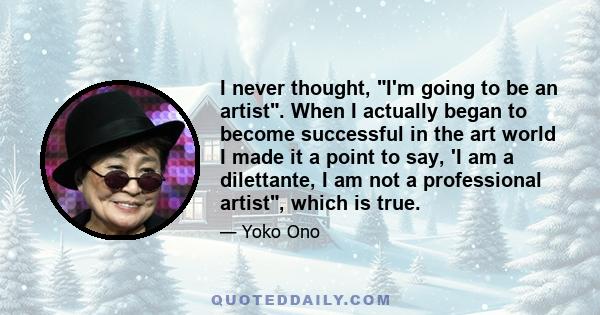 I never thought, I'm going to be an artist. When I actually began to become successful in the art world I made it a point to say, 'I am a dilettante, I am not a professional artist, which is true.