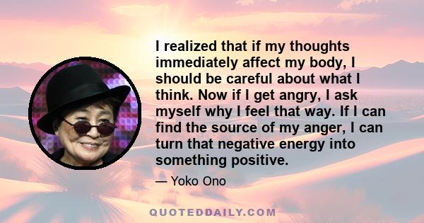 I realized that if my thoughts immediately affect my body, I should be careful about what I think. Now if I get angry, I ask myself why I feel that way. If I can find the source of my anger, I can turn that negative