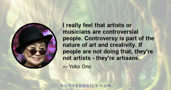 I really feel that artists or musicians are controversial people. Controversy is part of the nature of art and creativity. If people are not doing that, they're not artists - they're artisans.