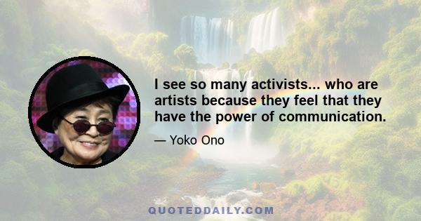 I see so many activists... who are artists because they feel that they have the power of communication.