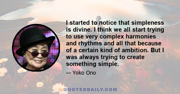 I started to notice that simpleness is divine. I think we all start trying to use very complex harmonies and rhythms and all that because of a certain kind of ambition. But I was always trying to create something simple.