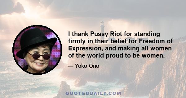 I thank Pussy Riot for standing firmly in their belief for Freedom of Expression, and making all women of the world proud to be women.