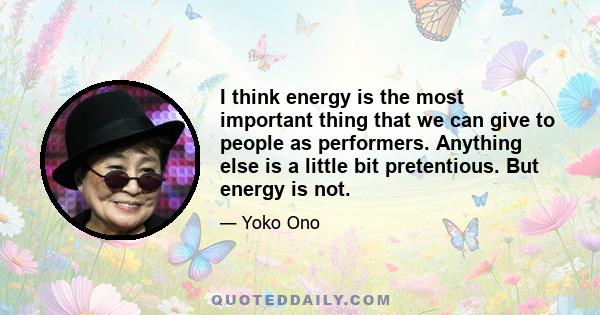 I think energy is the most important thing that we can give to people as performers. Anything else is a little bit pretentious. But energy is not.