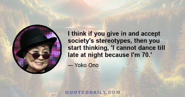 I think if you give in and accept society's stereotypes, then you start thinking, 'I cannot dance till late at night because I'm 70.'