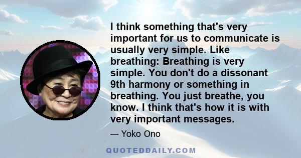 I think something that's very important for us to communicate is usually very simple. Like breathing: Breathing is very simple. You don't do a dissonant 9th harmony or something in breathing. You just breathe, you know. 