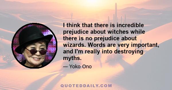 I think that there is incredible prejudice about witches while there is no prejudice about wizards. Words are very important, and I'm really into destroying myths.