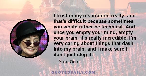 I trust in my inspiration, really, and that's difficult because sometimes you would rather be technical. And once you empty your mind, empty your brain, it's really incredible. I'm very caring about things that dash