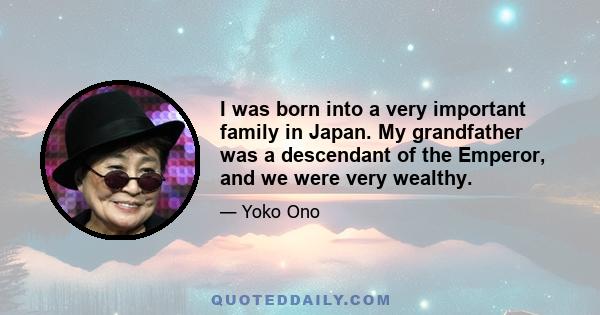 I was born into a very important family in Japan. My grandfather was a descendant of the Emperor, and we were very wealthy.