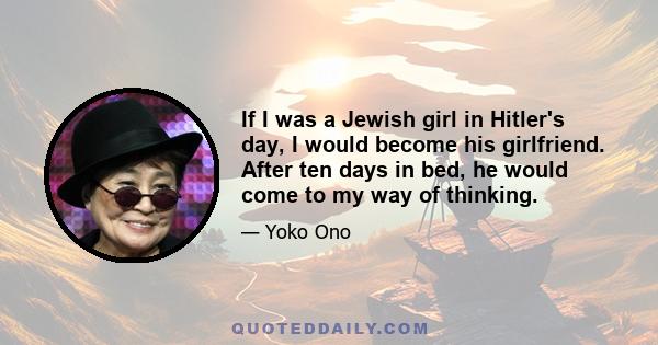 If I was a Jewish girl in Hitler's day, I would become his girlfriend. After ten days in bed, he would come to my way of thinking.