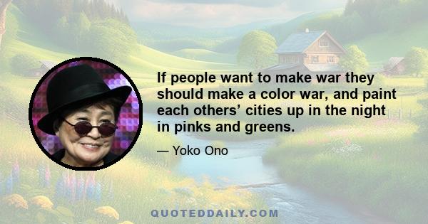 If people want to make war they should make a color war, and paint each others’ cities up in the night in pinks and greens.