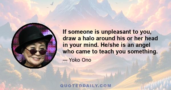 If someone is unpleasant to you, draw a halo around his or her head in your mind. He/she is an angel who came to teach you something.