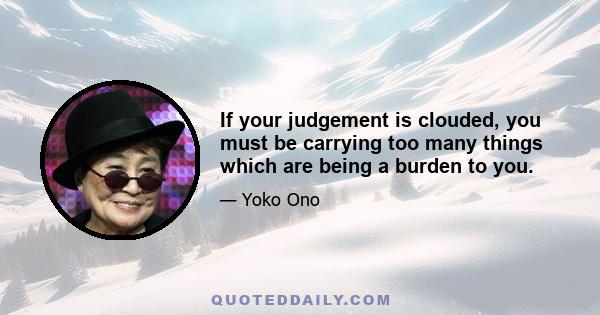 If your judgement is clouded, you must be carrying too many things which are being a burden to you.