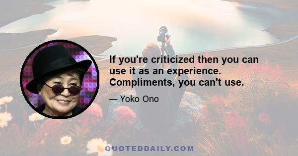 If you're criticized then you can use it as an experience. Compliments, you can't use.