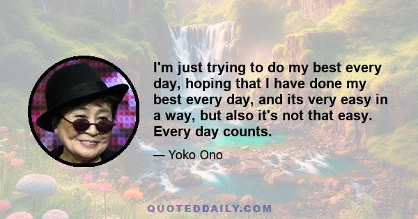 I'm just trying to do my best every day, hoping that I have done my best every day, and its very easy in a way, but also it's not that easy. Every day counts.