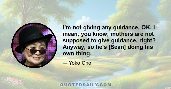 I'm not giving any guidance, OK. I mean, you know, mothers are not supposed to give guidance, right? Anyway, so he's [Sean] doing his own thing.