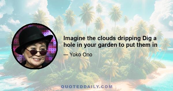 Imagine the clouds dripping Dig a hole in your garden to put them in