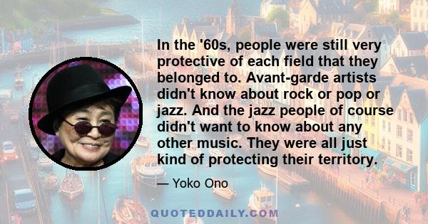 In the '60s, people were still very protective of each field that they belonged to. Avant-garde artists didn't know about rock or pop or jazz. And the jazz people of course didn't want to know about any other music.