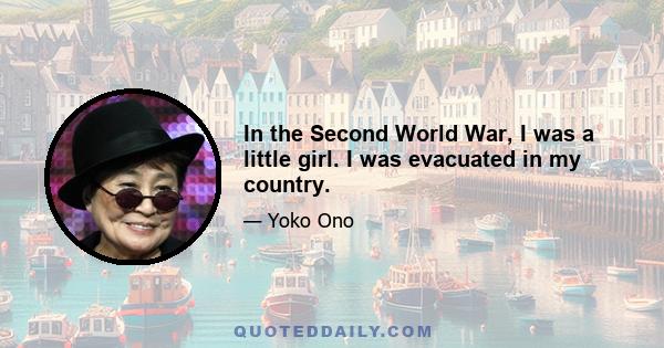 In the Second World War, I was a little girl. I was evacuated in my country.