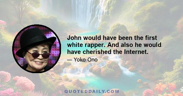 John would have been the first white rapper. And also he would have cherished the Internet.