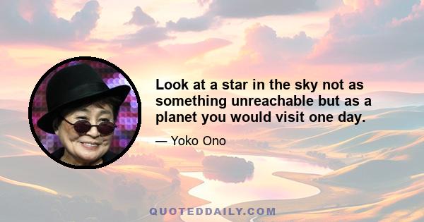 Look at a star in the sky not as something unreachable but as a planet you would visit one day.