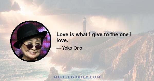 Love is what I give to the one I love.