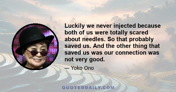 Luckily we never injected because both of us were totally scared about needles. So that probably saved us. And the other thing that saved us was our connection was not very good.