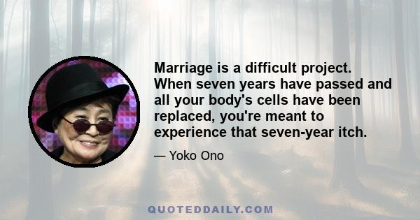 Marriage is a difficult project. When seven years have passed and all your body's cells have been replaced, you're meant to experience that seven-year itch.