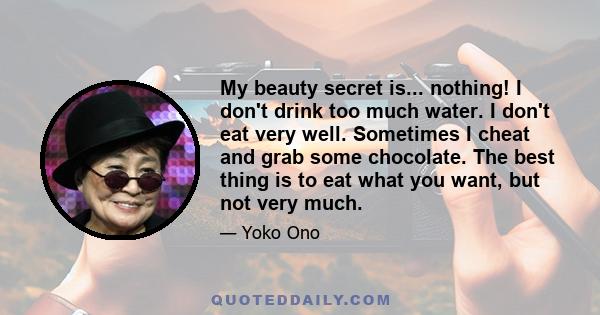 My beauty secret is... nothing! I don't drink too much water. I don't eat very well. Sometimes I cheat and grab some chocolate. The best thing is to eat what you want, but not very much.